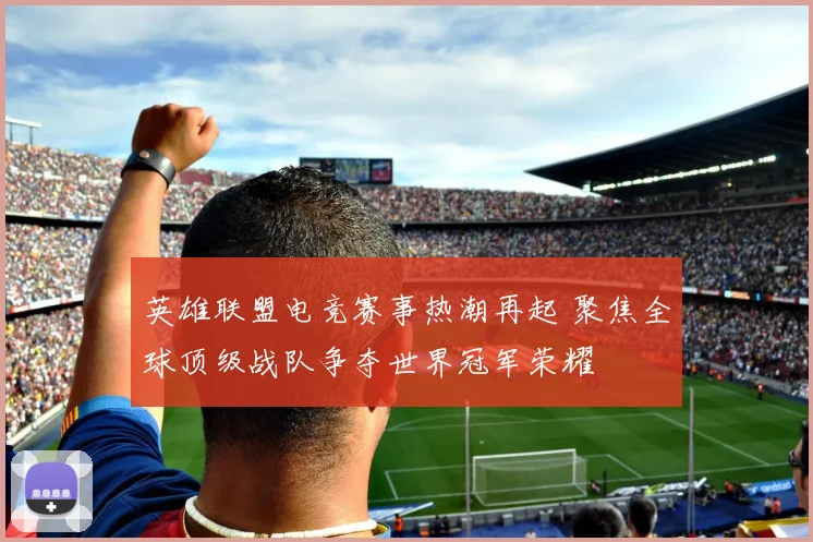 英雄联盟电竞赛事热潮再起 聚焦全球顶级战队争夺世界冠军荣耀