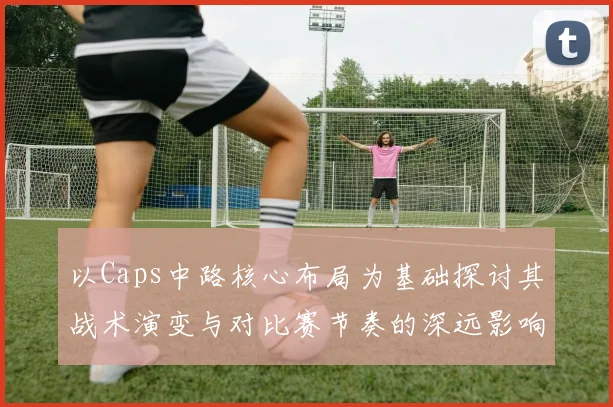 以Caps中路核心布局为基础探讨其战术演变与对比赛节奏的深远影响