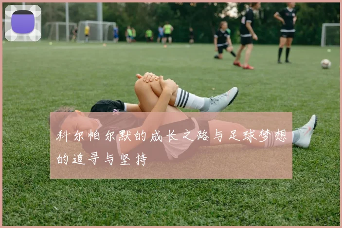 科尔帕尔默的成长之路与足球梦想的追寻与坚持