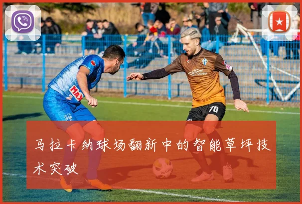 马拉卡纳球场翻新中的智能草坪技术突破