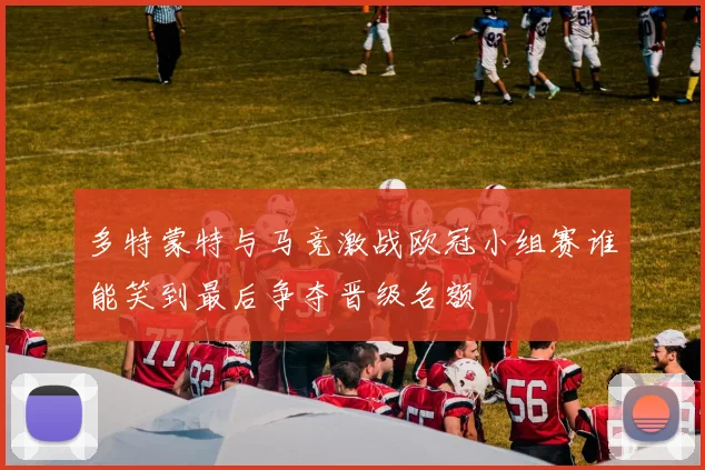 多特蒙特与马竞激战欧冠小组赛谁能笑到最后争夺晋级名额