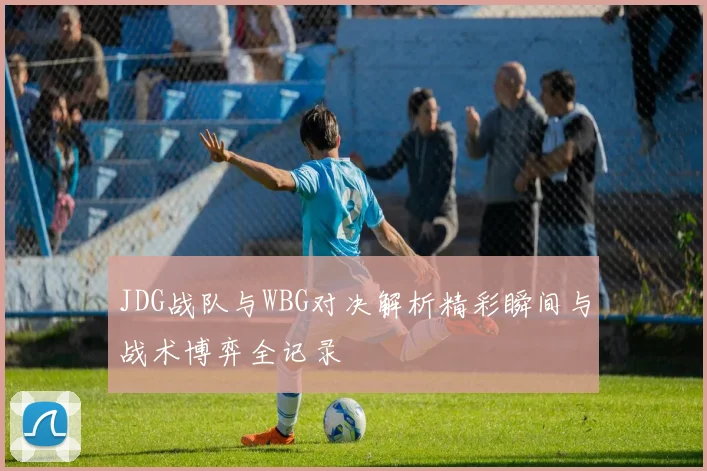 JDG战队与WBG对决解析精彩瞬间与战术博弈全记录