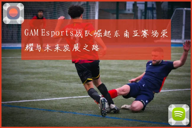 GAM Esports战队崛起东南亚赛场荣耀与未来发展之路