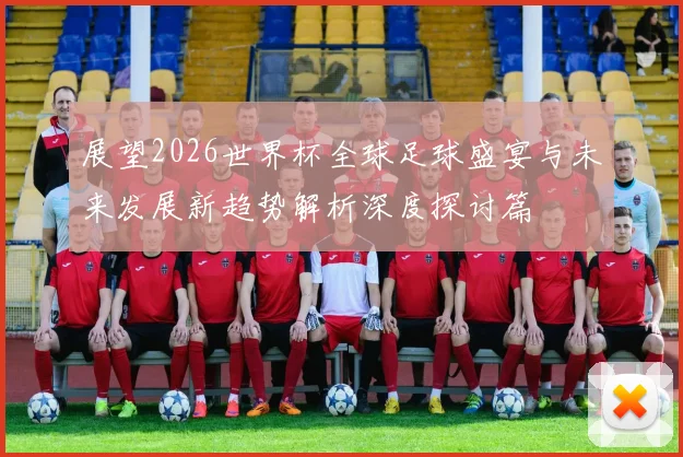 展望2026世界杯全球足球盛宴与未来发展新趋势解析深度探讨篇