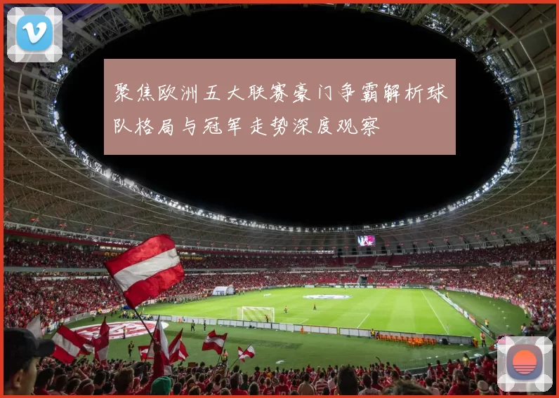 聚焦欧洲五大联赛豪门争霸解析球队格局与冠军走势深度观察