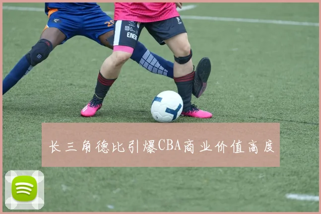 长三角德比引爆CBA商业价值高度