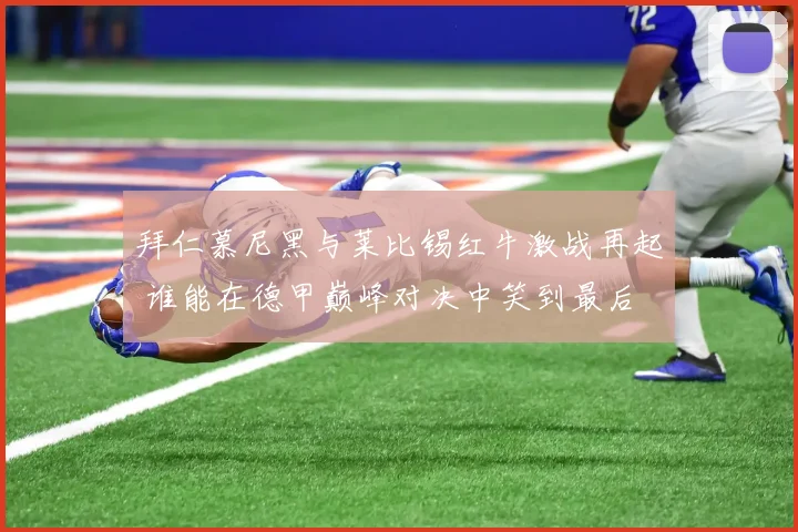 拜仁慕尼黑与莱比锡红牛激战再起 谁能在德甲巅峰对决中笑到最后
