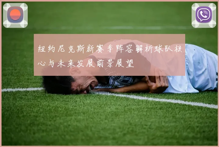 纽约尼克斯新赛季阵容解析球队核心与未来发展前景展望