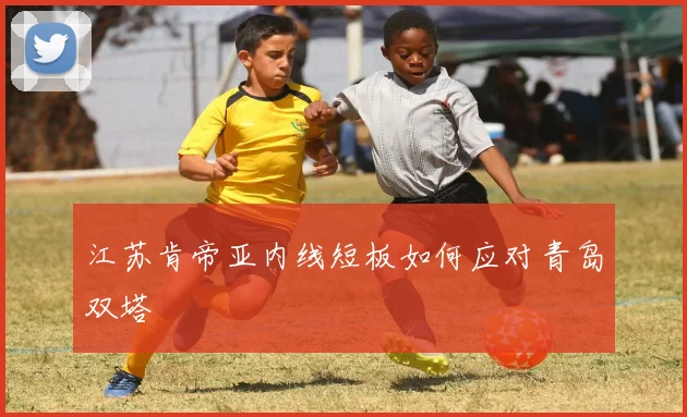 江苏肯帝亚内线短板如何应对青岛双塔