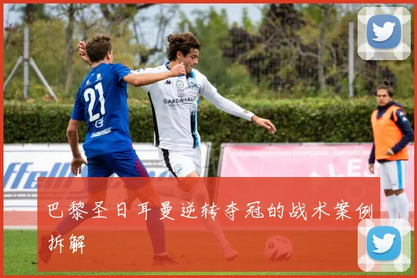 巴黎圣日耳曼逆转夺冠的战术案例拆解