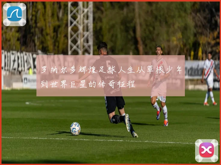 罗纳尔多辉煌足球人生从草根少年到世界巨星的传奇征程