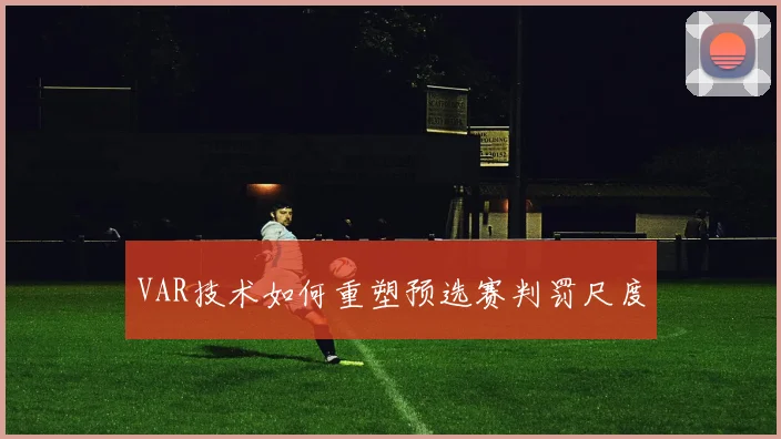 VAR技术如何重塑预选赛判罚尺度