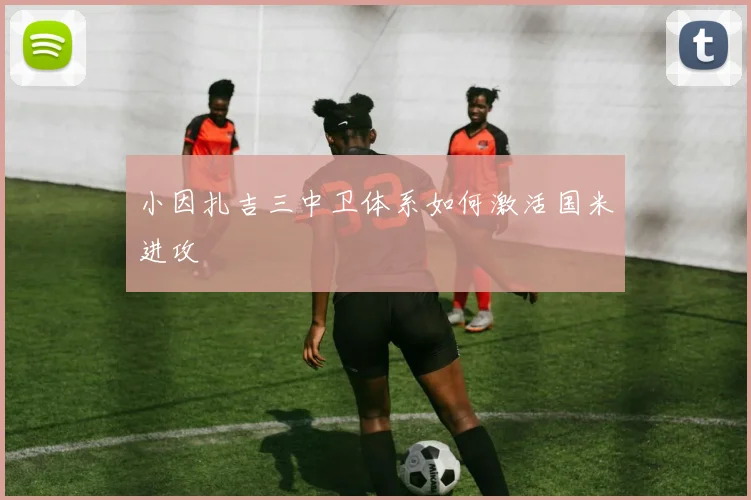 小因扎吉三中卫体系如何激活国米进攻