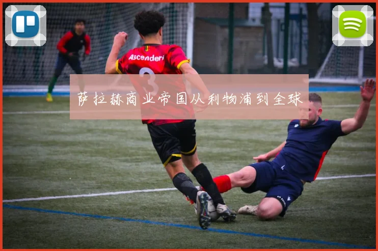 萨拉赫商业帝国从利物浦到全球