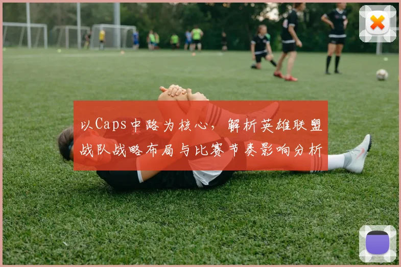 以Caps中路为核心，解析英雄联盟战队战略布局与比赛节奏影响分析