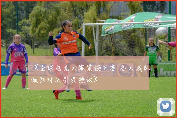 《全球电竞大赛震撼开赛 各大战队激烈对决引发热议》