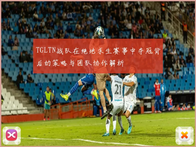 TGLTN战队在绝地求生赛事中夺冠背后的策略与团队协作解析