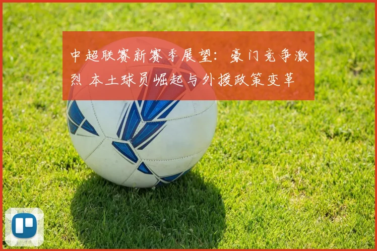 中超联赛新赛季展望：豪门竞争激烈 本土球员崛起与外援政策变革
