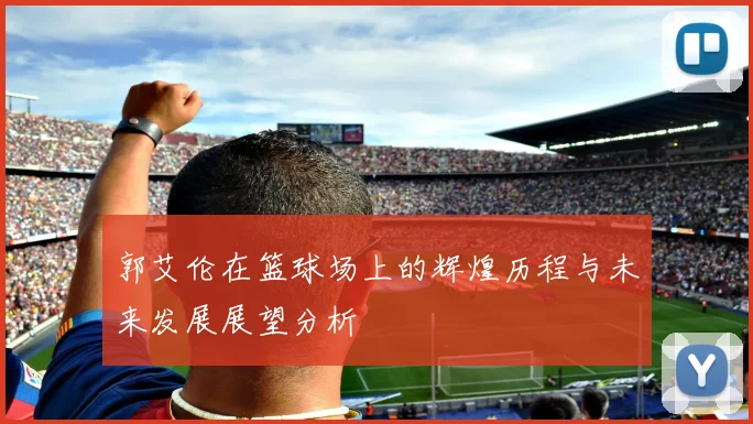 郭艾伦在篮球场上的辉煌历程与未来发展展望分析