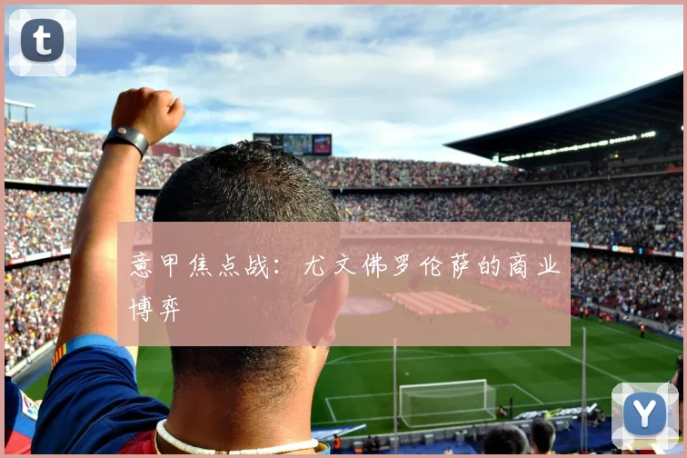 意甲焦点战：尤文佛罗伦萨的商业博弈
