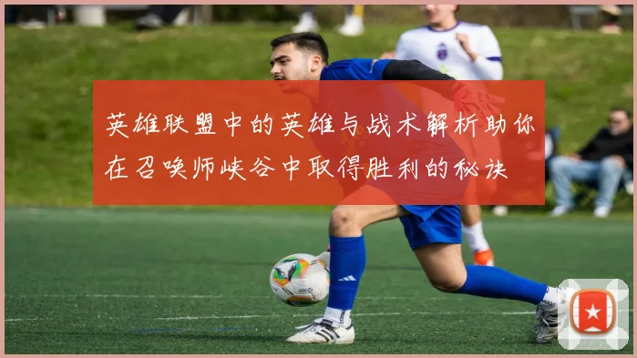 英雄联盟中的英雄与战术解析助你在召唤师峡谷中取得胜利的秘诀