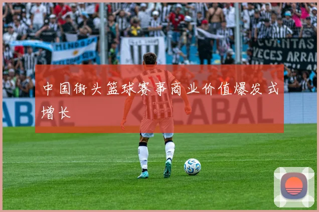 中国街头篮球赛事商业价值爆发式增长
