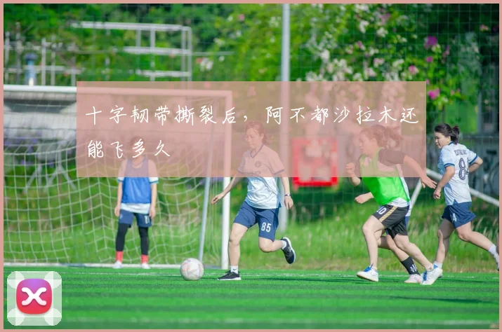 十字韧带撕裂后，阿不都沙拉木还能飞多久