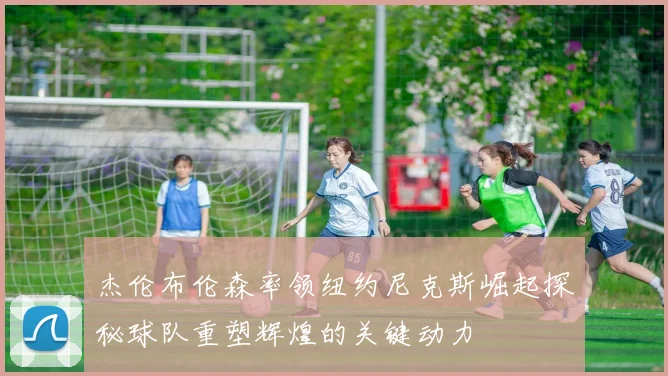 杰伦布伦森率领纽约尼克斯崛起探秘球队重塑辉煌的关键动力