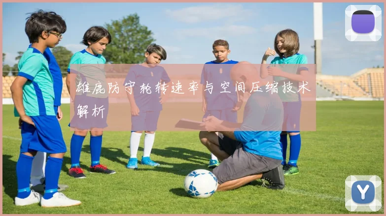 雄鹿防守轮转速率与空间压缩技术解析