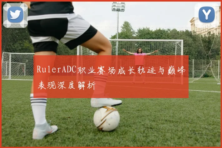 RulerADC职业赛场成长轨迹与巅峰表现深度解析