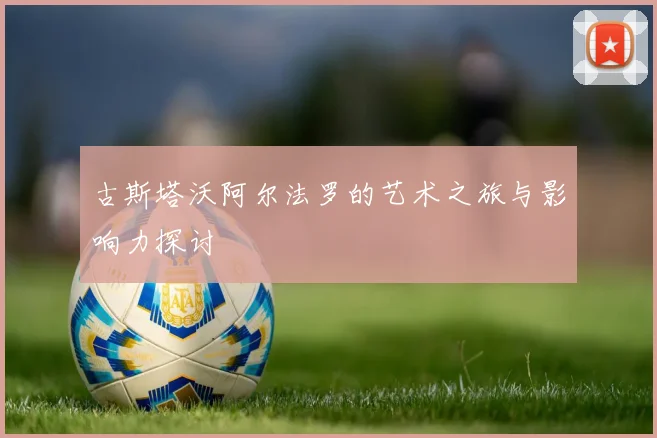 古斯塔沃阿尔法罗的艺术之旅与影响力探讨