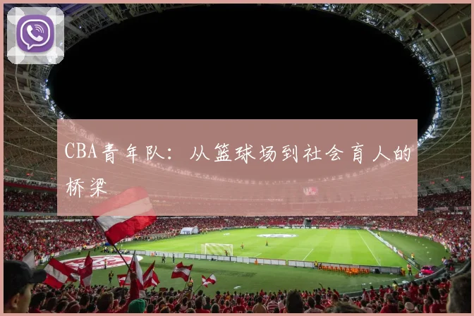 CBA青年队：从篮球场到社会育人的桥梁